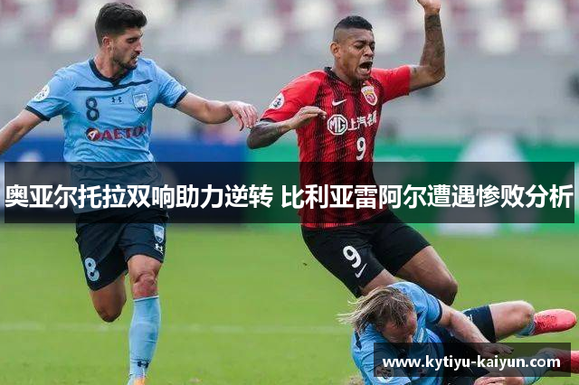 奥亚尔托拉双响助力逆转 比利亚雷阿尔遭遇惨败分析