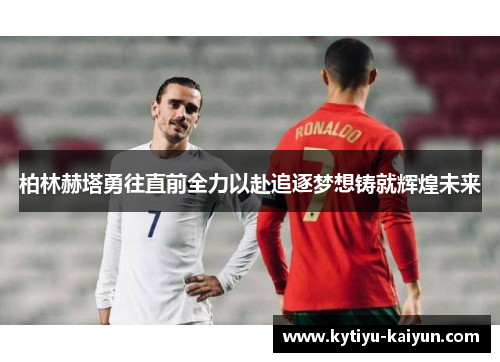 柏林赫塔勇往直前全力以赴追逐梦想铸就辉煌未来