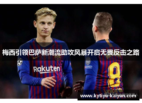 梅西引领巴萨新潮流助攻风暴开启无畏反击之路