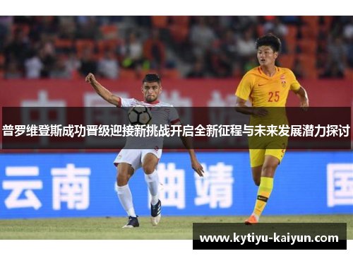 普罗维登斯成功晋级迎接新挑战开启全新征程与未来发展潜力探讨
