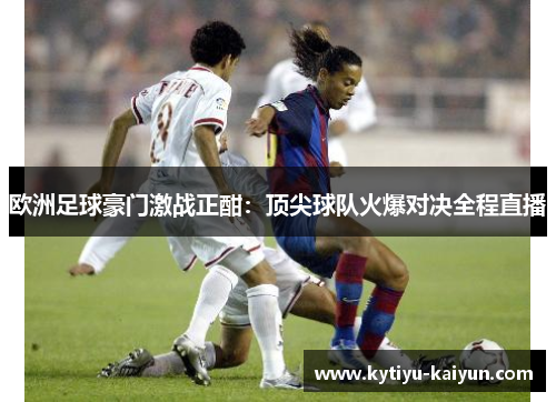 欧洲足球豪门激战正酣:顶尖球队火爆对决全程直播