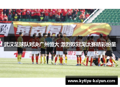 武汉足球队对决广州恒大 激烈欧冠淘汰赛精彩纷呈
