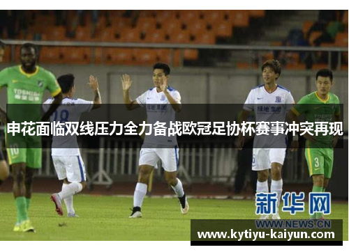 申花面临双线压力全力备战欧冠足协杯赛事冲突再现