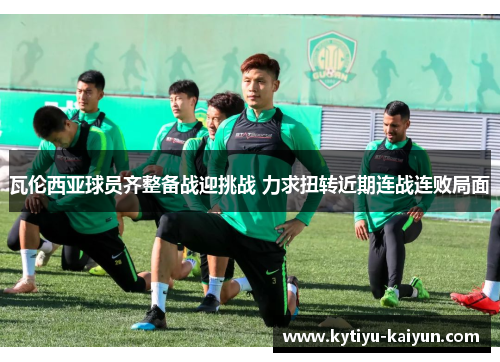瓦伦西亚球员齐整备战迎挑战 力求扭转近期连战连败局面