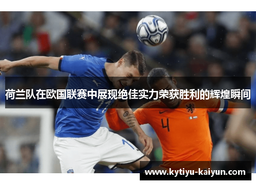 荷兰队在欧国联赛中展现绝佳实力荣获胜利的辉煌瞬间