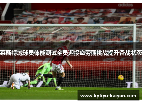 莱斯特城球员体能测试全员迎接疲劳期挑战提升备战状态