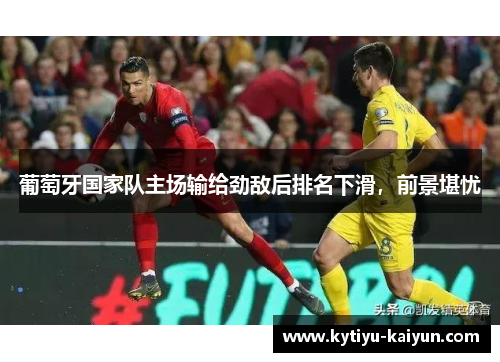 葡萄牙国家队主场输给劲敌后排名下滑,前景堪忧