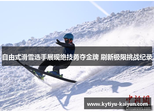 自由式滑雪选手展现绝技勇夺金牌 刷新极限挑战纪录
