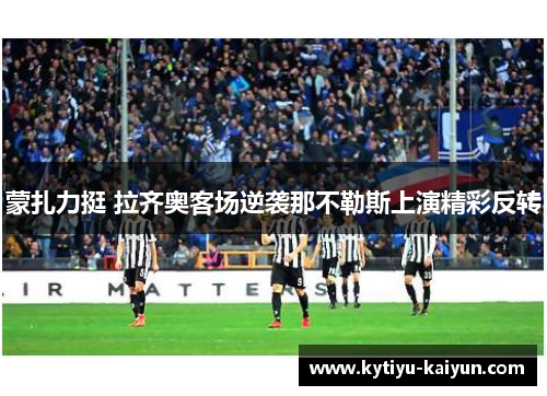 蒙扎力挺 拉齐奥客场逆袭那不勒斯上演精彩反转