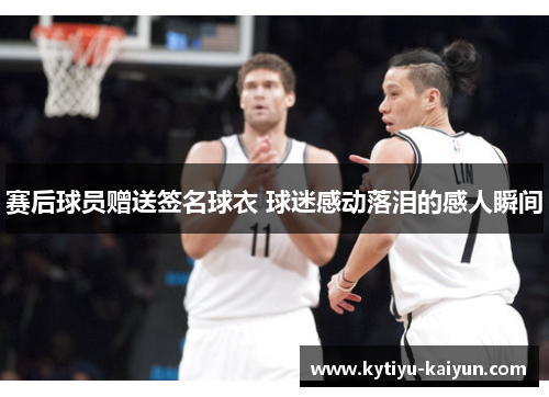 赛后球员赠送签名球衣 球迷感动落泪的感人瞬间