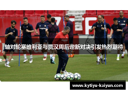 轴对轮塞维利亚与贾汉周后迎新对决引发热烈期待