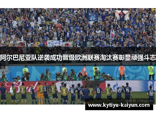 阿尔巴尼亚队逆袭成功晋级欧洲联赛淘汰赛彰显顽强斗志