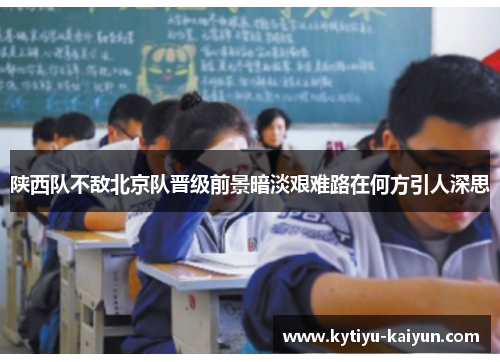 陕西队不敌北京队晋级前景暗淡艰难路在何方引人深思