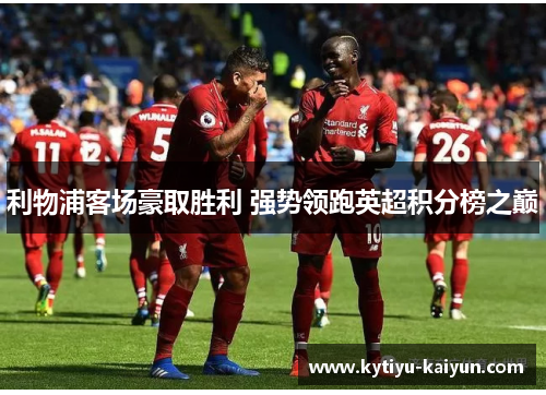 利物浦客场豪取胜利 强势领跑英超积分榜之巅