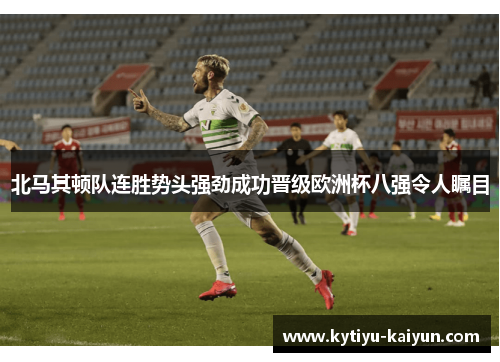 北马其顿队连胜势头强劲成功晋级欧洲杯八强令人瞩目
