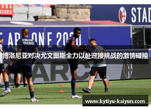 博洛尼亚对决尤文图斯全力以赴迎接挑战的激情碰撞