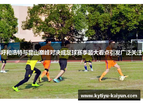 呼和浩特与昆山巅峰对决成足球赛季最大看点引发广泛关注