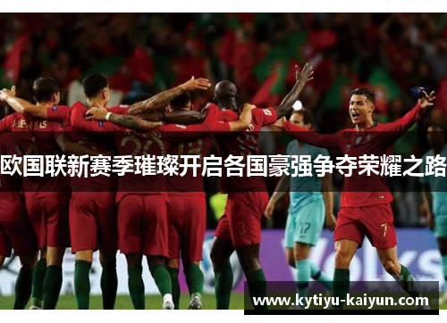 欧国联新赛季璀璨开启各国豪强争夺荣耀之路