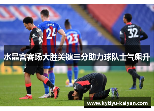 水晶宫客场大胜关键三分助力球队士气飙升