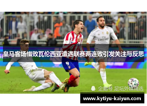 皇马客场惜败瓦伦西亚遭遇联赛两连败引发关注与反思