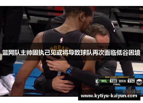 篮网队主帅固执己见或将导致球队再次面临低谷困境