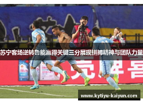 苏宁客场逆转鲁能赢得关键三分展现拼搏精神与团队力量