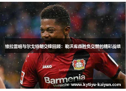 维拉雷明与尔戈特朗交锋回顾:勒沃库森胜负交替的精彩战绩