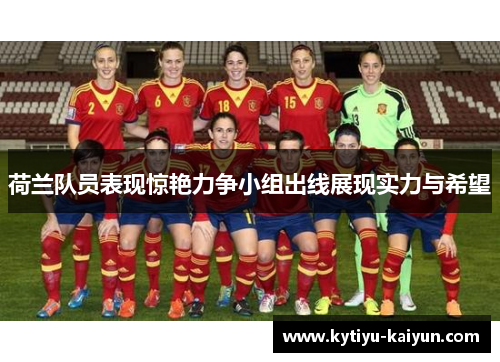 荷兰队员表现惊艳力争小组出线展现实力与希望