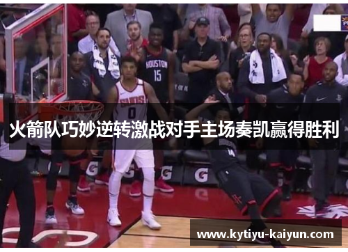 火箭队巧妙逆转激战对手主场奏凯赢得胜利