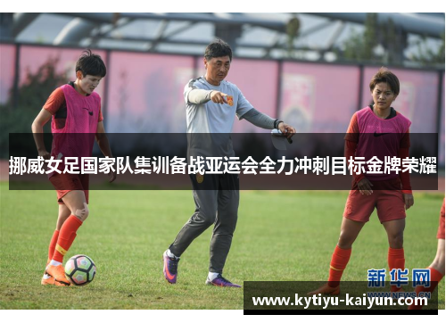 挪威女足国家队集训备战亚运会全力冲刺目标金牌荣耀