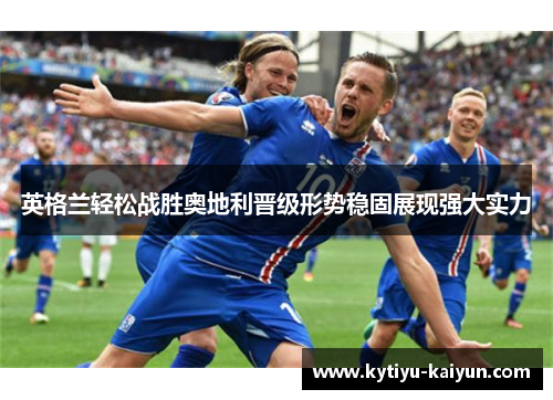 英格兰轻松战胜奥地利晋级形势稳固展现强大实力