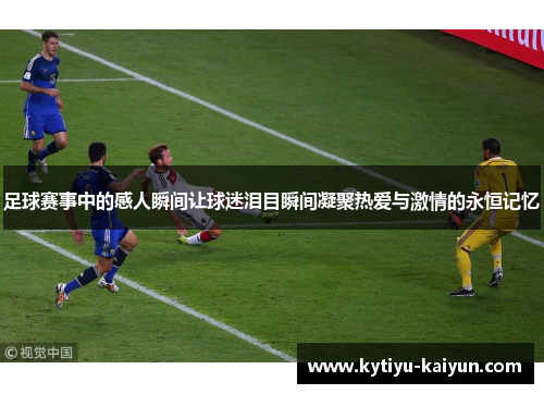 足球赛事中的感人瞬间让球迷泪目瞬间凝聚热爱与激情的永恒记忆