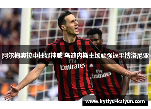 阿尔梅奥拉中柱显神威 乌迪内斯主场顽强逼平博洛尼亚