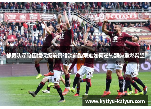 都灵队深陷困境保级前景暗淡前路艰难如何逆转颓势重燃希望