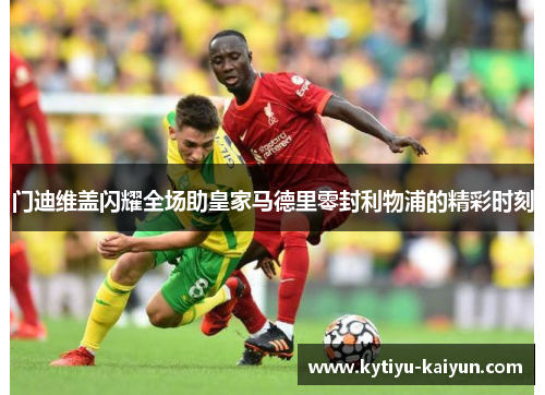 门迪维盖闪耀全场助皇家马德里零封利物浦的精彩时刻