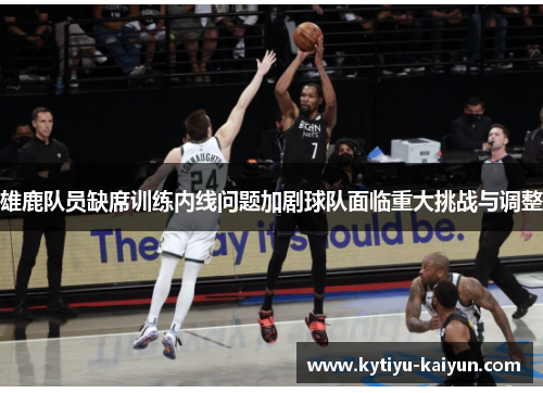 雄鹿队员缺席训练内线问题加剧球队面临重大挑战与调整