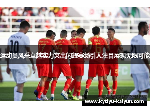 运动员风采卓越实力突出闪耀赛场引人注目展现无限可能