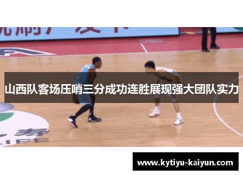 山西队客场压哨三分成功连胜展现强大团队实力