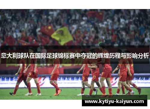 意大利球队在国际足球锦标赛中夺冠的辉煌历程与影响分析