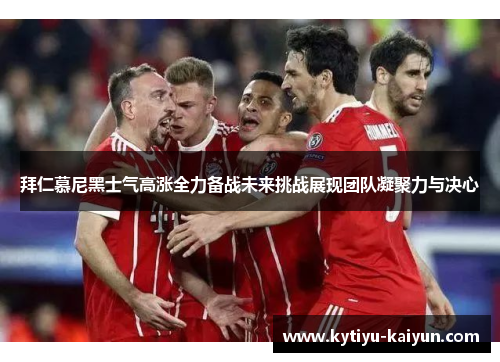 拜仁慕尼黑士气高涨全力备战未来挑战展现团队凝聚力与决心