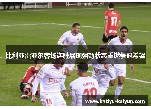 比利亚雷亚尔客场连胜展现强劲状态重燃争冠希望