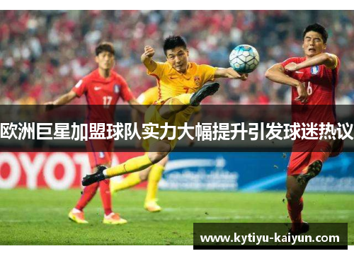 欧洲巨星加盟球队实力大幅提升引发球迷热议