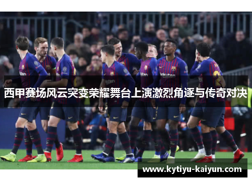 西甲赛场风云突变荣耀舞台上演激烈角逐与传奇对决