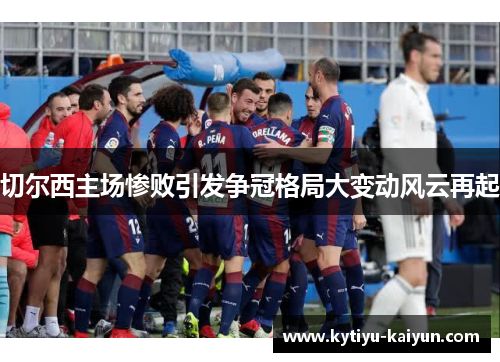 切尔西主场惨败引发争冠格局大变动风云再起