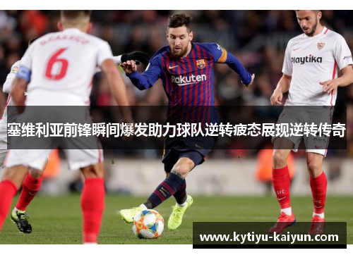 塞维利亚前锋瞬间爆发助力球队逆转疲态展现逆转传奇