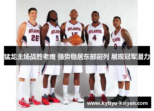 猛龙主场战胜老鹰 强势稳居东部前列 展现冠军潜力