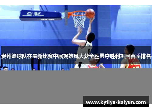 贵州篮球队在最新比赛中展现雄风大获全胜勇夺胜利巩固赛季排名