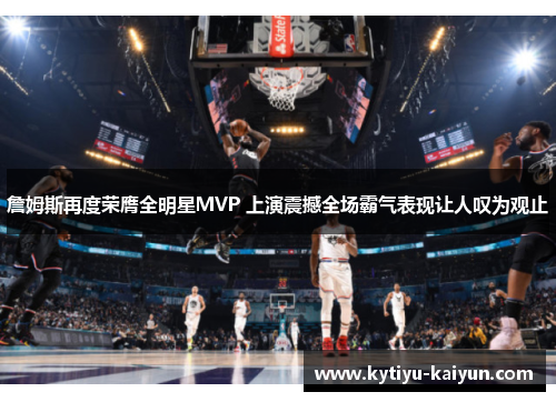 詹姆斯再度荣膺全明星MVP 上演震撼全场霸气表现让人叹为观止