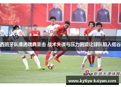 西班牙队遭遇瑞典重击 战术失误与压力困境让球队陷入低谷