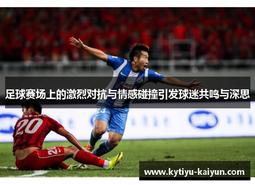 足球赛场上的激烈对抗与情感碰撞引发球迷共鸣与深思
